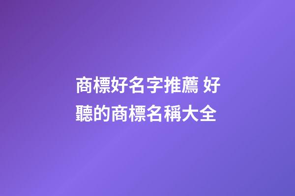 商標好名字推薦 好聽的商標名稱大全-第1張-商標起名-玄機派